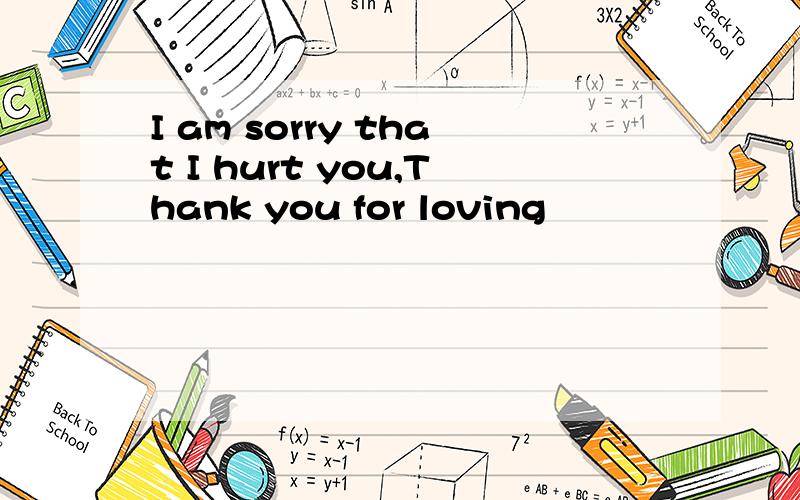 I am sorry that I hurt you,Thank you for loving