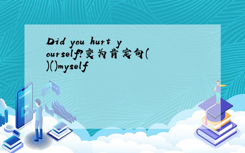 Did you hurt yourself?变为肯定句()()myself