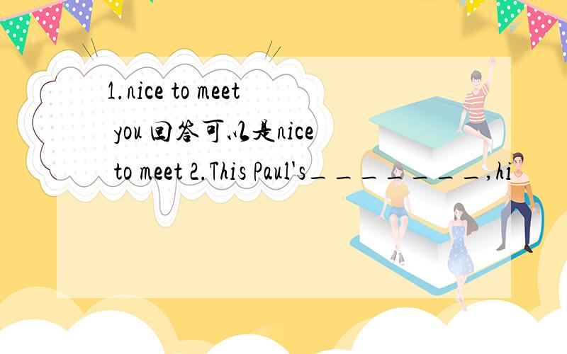 1.nice to meet you 回答可以是nice to meet 2.This Paul's_______,hi