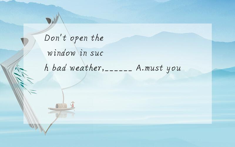 Don't open the window in such bad weather,______ A.must you