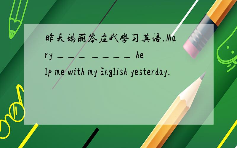 昨天玛丽答应我学习英语.Mary ___ ____ help me with my English yesterday.