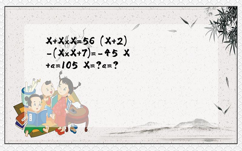 X+X×X=56 (X+2)-(X×X+7)=-45 X+a=105 X=?a=?