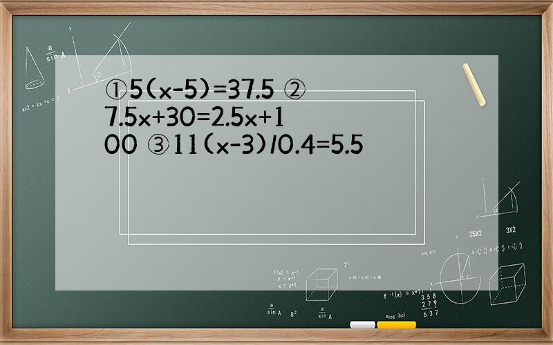 ①5(x-5)=37.5 ②7.5x+30=2.5x+100 ③11(x-3)/0.4=5.5