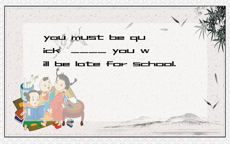 you must be quick,____ you will be late for school.