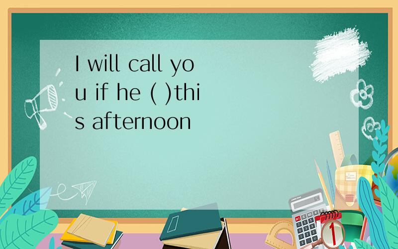 I will call you if he ( )this afternoon