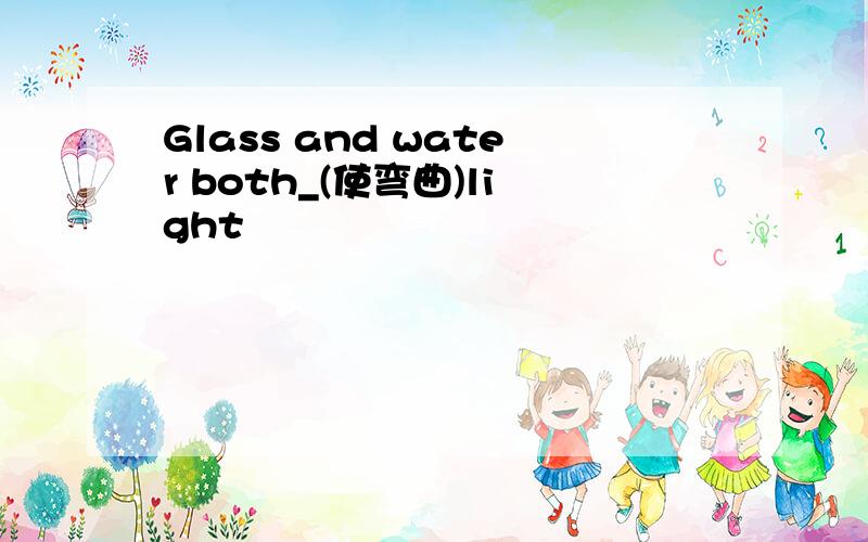 Glass and water both_(使弯曲)light