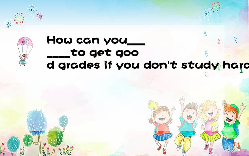 How can you_______to get good grades if you don't study hard