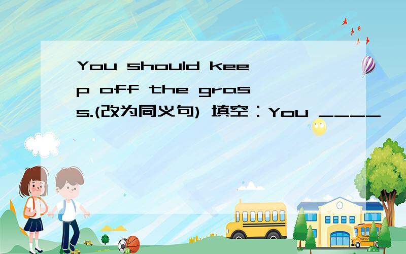 You should keep off the grass.(改为同义句) 填空：You ____ 　____　____