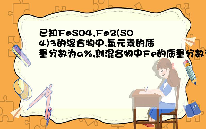 已知FeSO4,Fe2(SO4)3的混合物中,氧元素的质量分数为a%,则混合物中Fe的质量分数为多少