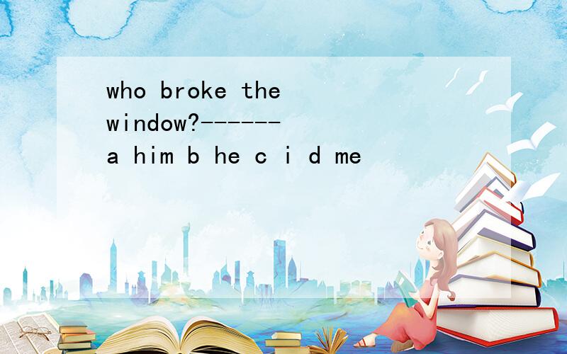 who broke the window?------ a him b he c i d me