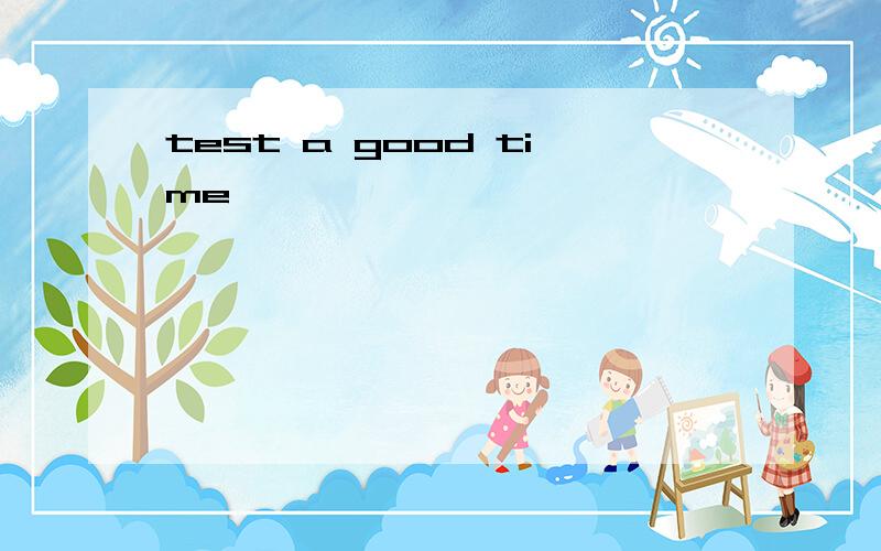 test a good time