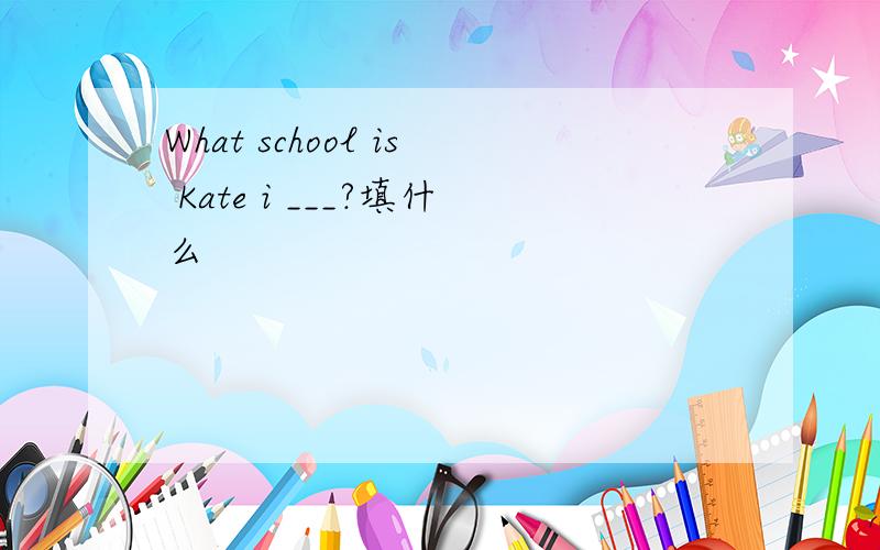 What school is Kate i ___?填什么