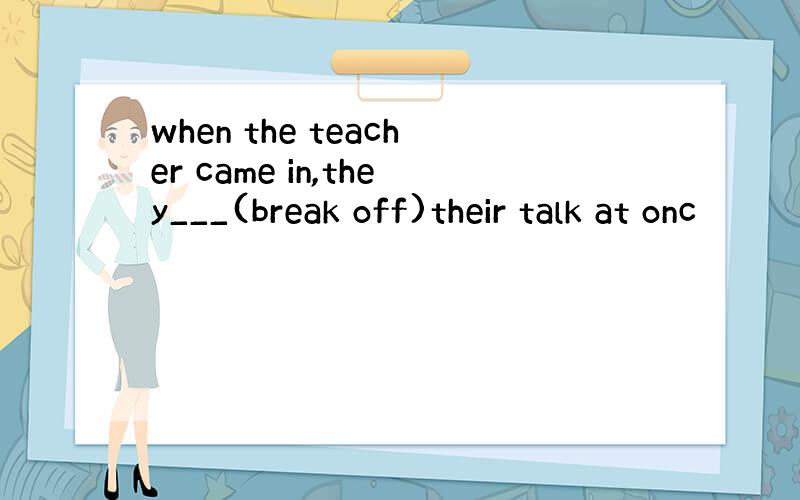 when the teacher came in,they___(break off)their talk at onc