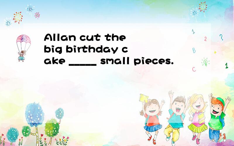 Allan cut the big birthday cake _____ small pieces.