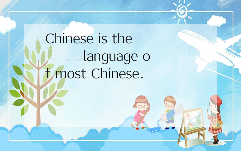 Chinese is the ___language of most Chinese.