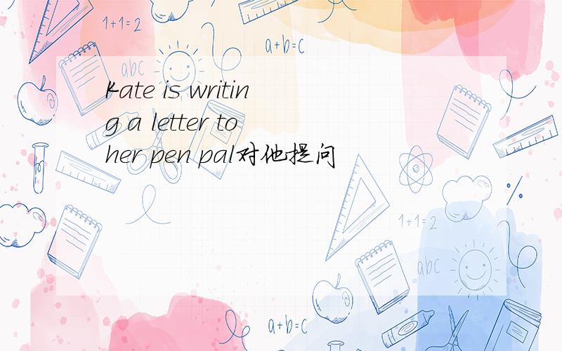 Kate is writing a letter to her pen pal对他提问