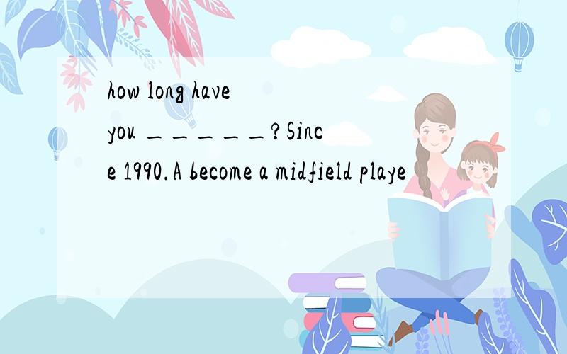 how long have you _____?Since 1990.A become a midfield playe