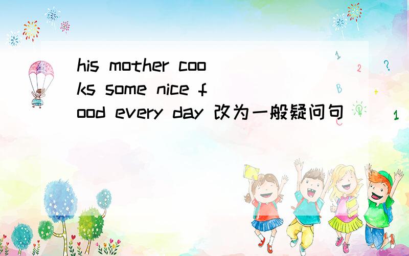 his mother cooks some nice food every day 改为一般疑问句