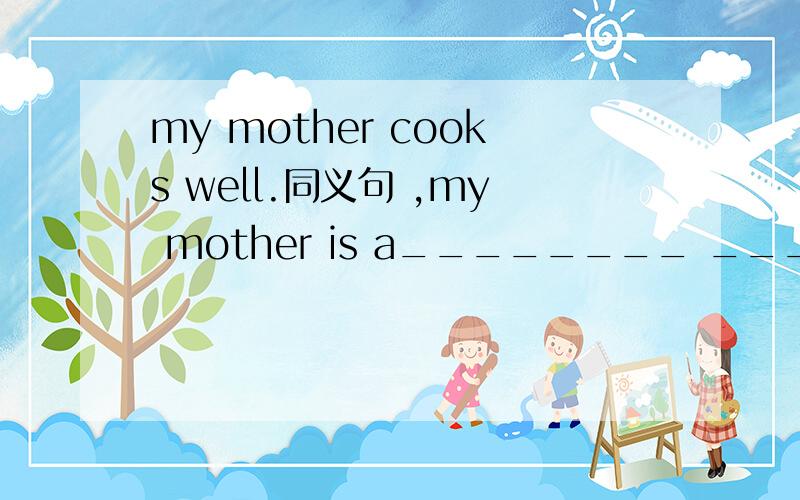 my mother cooks well.同义句 ,my mother is a________ ___________