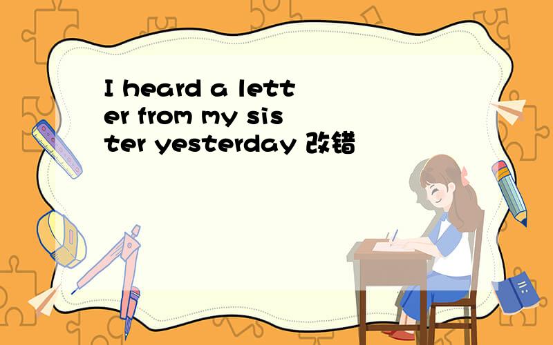 I heard a letter from my sister yesterday 改错
