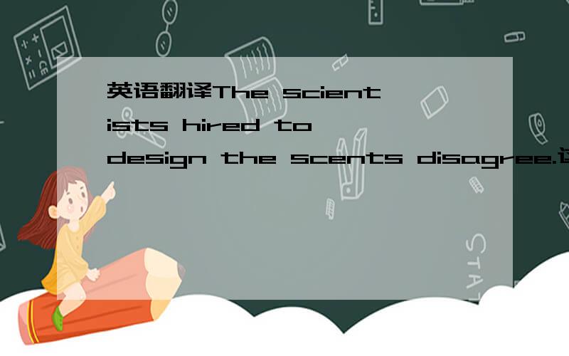 英语翻译The scientists hired to design the scents disagree.这句话怎么