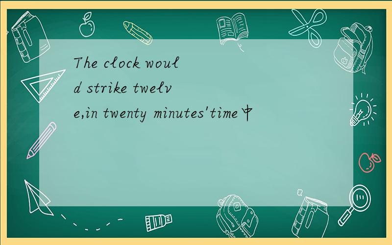 The clock would strike twelve,in twenty minutes'time中