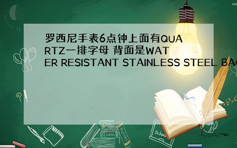 罗西尼手表6点钟上面有QUARTZ一排字母 背面是WATER RESISTANT STAINLESS STEEL BAC