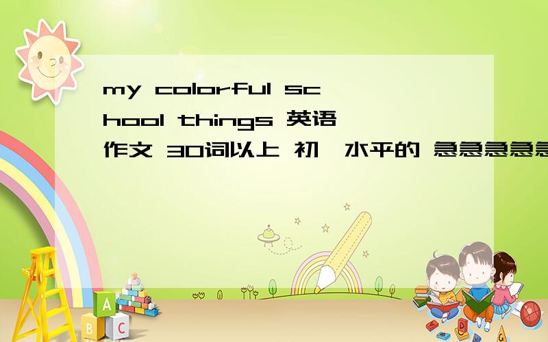 my colorful school things 英语作文 30词以上 初一水平的 急急急急急~~