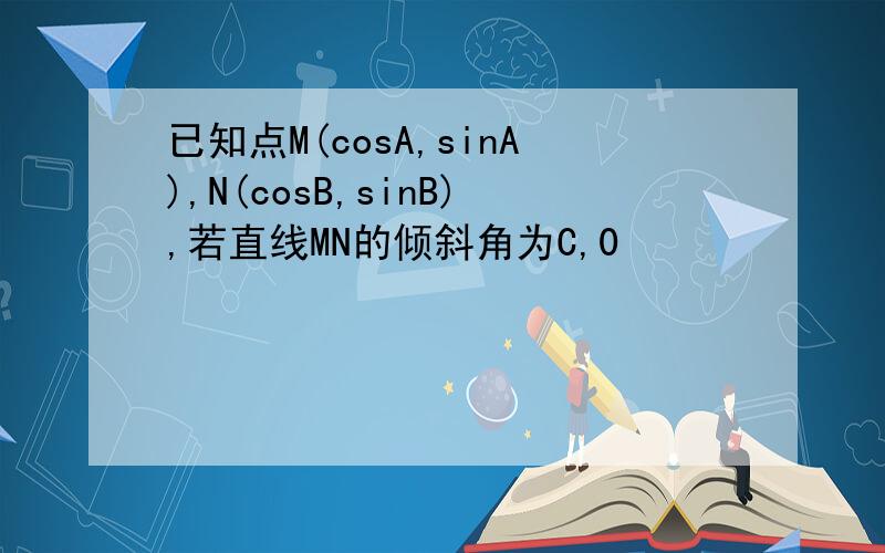 已知点M(cosA,sinA),N(cosB,sinB),若直线MN的倾斜角为C,0