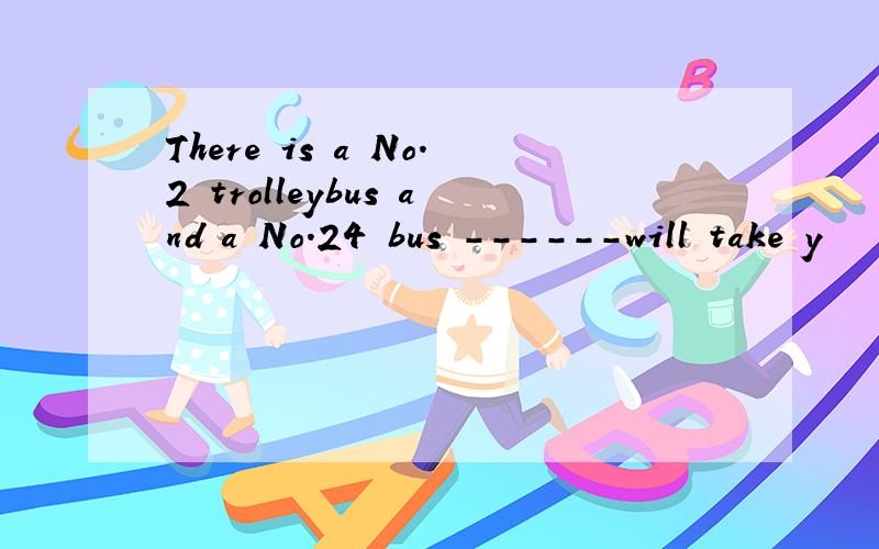 There is a No.2 trolleybus and a No.24 bus ------will take y