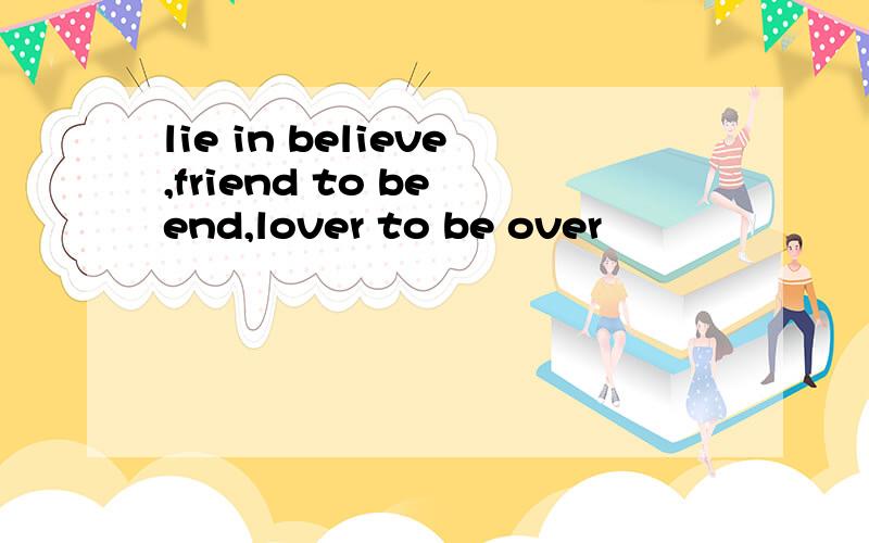 lie in believe,friend to be end,lover to be over