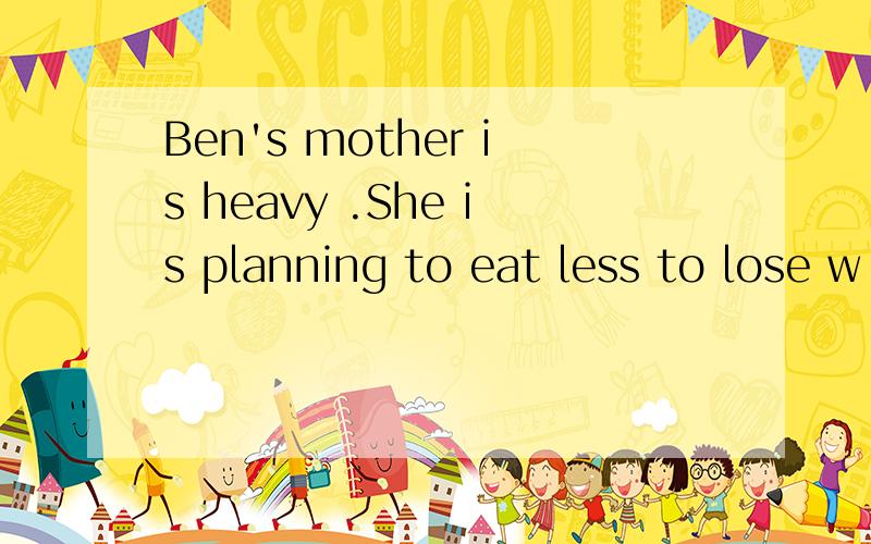 Ben's mother is heavy .She is planning to eat less to lose w