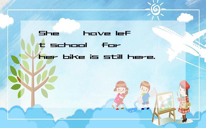 She 【】have left school ,for her bike is still here.