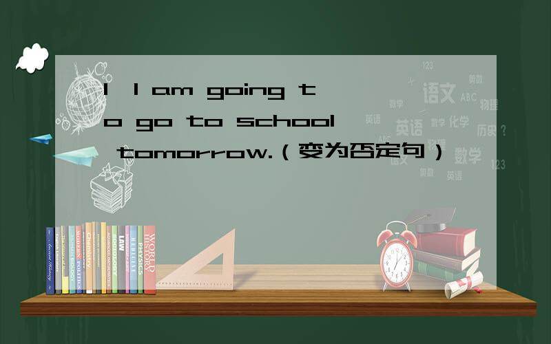 1、I am going to go to school tomorrow.（变为否定句）