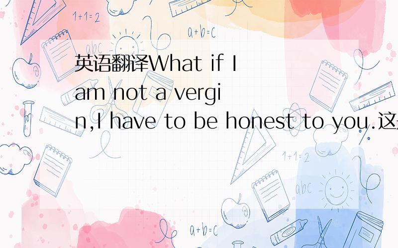 英语翻译What if I am not a vergin,I have to be honest to you.这是前