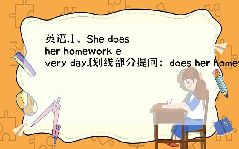 英语.1、She does her homework every day.[划线部分提问：does her homewo