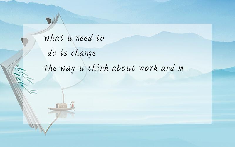 what u need to do is change the way u think about work and m