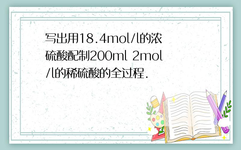 写出用18.4mol/l的浓硫酸配制200ml 2mol/l的稀硫酸的全过程.