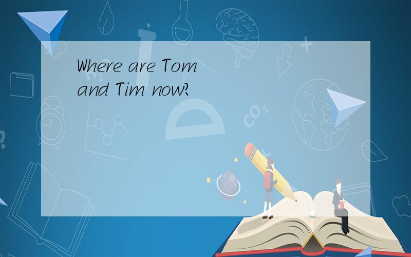 Where are Tom and Tim now?
