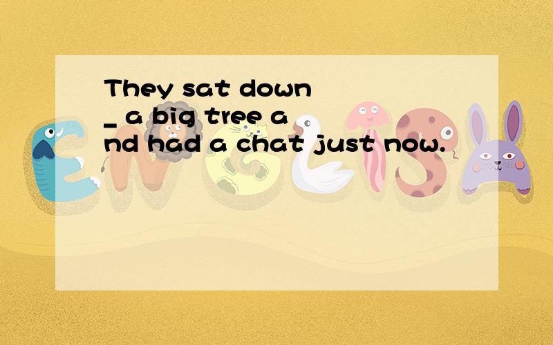 They sat down _ a big tree and had a chat just now.