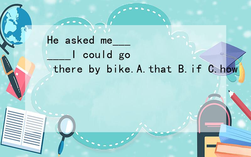 He asked me_______I could go there by bike.A.that B.if C.how