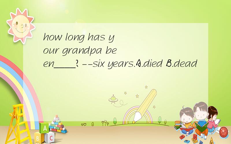 how long has your grandpa been____?--six years.A.died B.dead