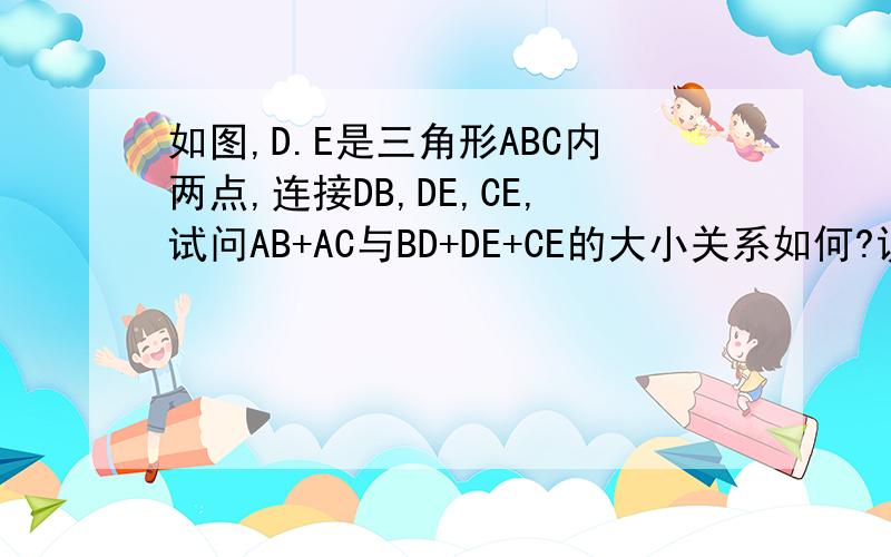 如图,D.E是三角形ABC内两点,连接DB,DE,CE,试问AB+AC与BD+DE+CE的大小关系如何?说