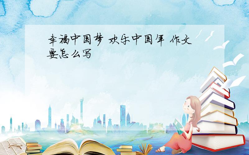 幸福中国梦 欢乐中国年 作文要怎么写