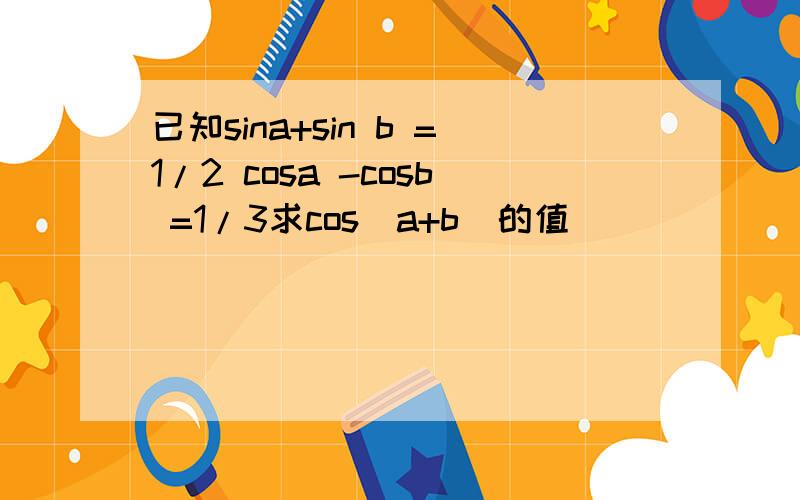 已知sina+sin b =1/2 cosa -cosb =1/3求cos(a+b)的值
