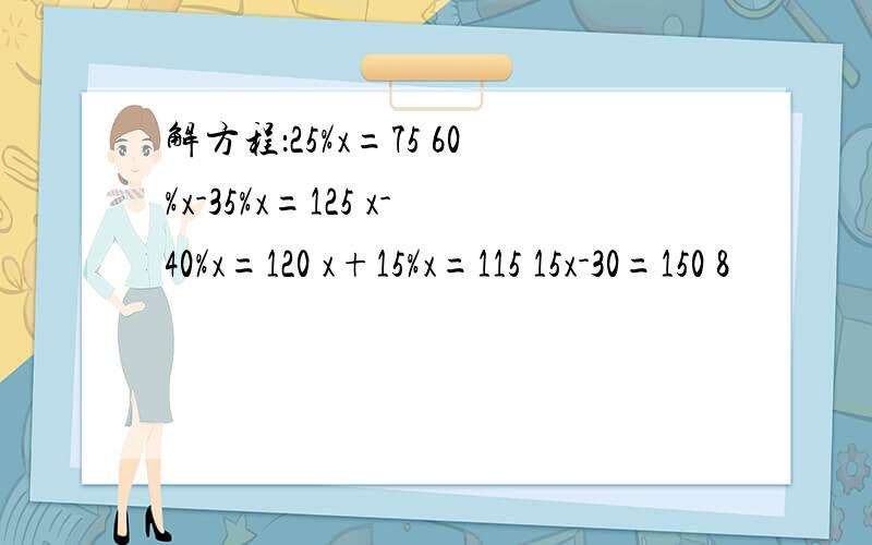 解方程：25%x=75 60%x-35%x=125 x-40%x=120 x+15%x=115 15x-30=150 8