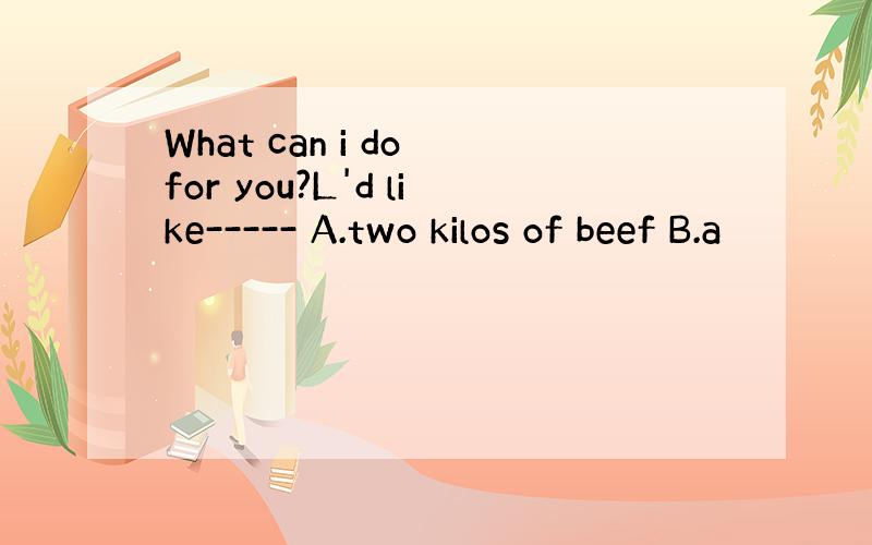 What can i do for you?L'd like----- A.two kilos of beef B.a
