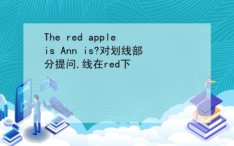 The red apple is Ann is?对划线部分提问,线在red下