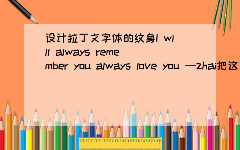 设计拉丁文字体的纹身I will always remember you always love you —zhai把这