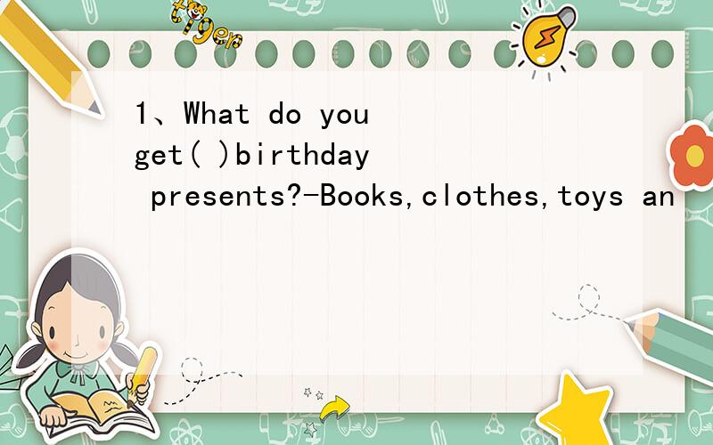 1、What do you get( )birthday presents?-Books,clothes,toys an